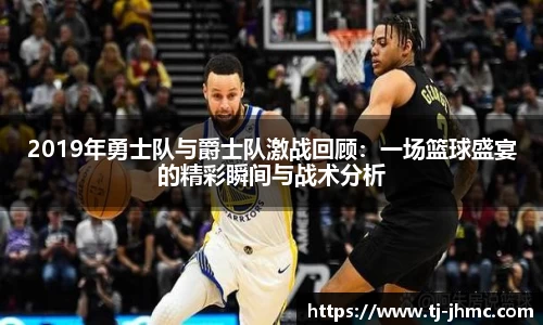2019年勇士队与爵士队激战回顾：一场篮球盛宴的精彩瞬间与战术分析