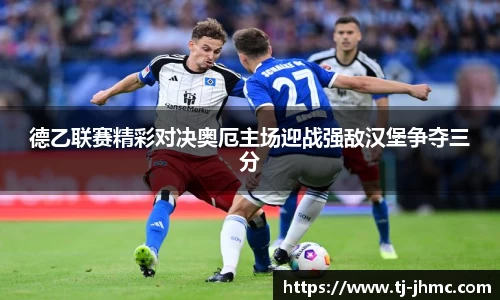 德乙联赛精彩对决奥厄主场迎战强敌汉堡争夺三分