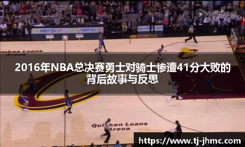 2016年NBA总决赛勇士对骑士惨遭41分大败的背后故事与反思